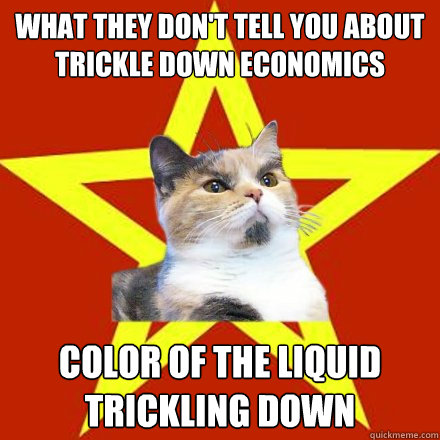 what they don't tell you about trickle down economics color of the liquid trickling down - what they don't tell you about trickle down economics color of the liquid trickling down  Lenin Cat