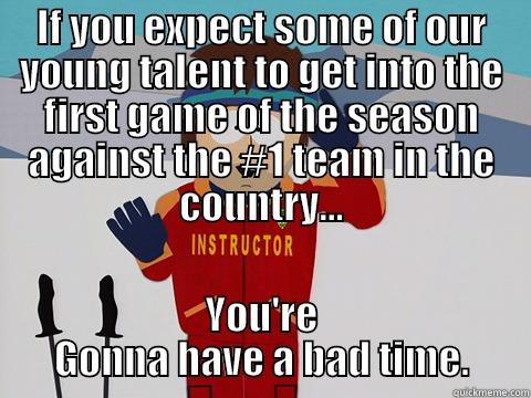 IF YOU EXPECT SOME OF OUR YOUNG TALENT TO GET INTO THE FIRST GAME OF THE SEASON AGAINST THE #1 TEAM IN THE COUNTRY... YOU'RE GONNA HAVE A BAD TIME. Youre gonna have a bad time