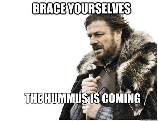 Brace yourselves The hummus is coming   Imminent Ned