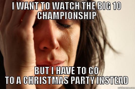 I WANT TO WATCH THE BIG 10 CHAMPIONSHIP BUT I HAVE TO GO TO A CHRISTMAS PARTY INSTEAD First World Problems