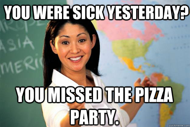 You were sick yesterday? You missed the pizza party. - You were sick yesterday? You missed the pizza party.  Unhelpful High School Teacher