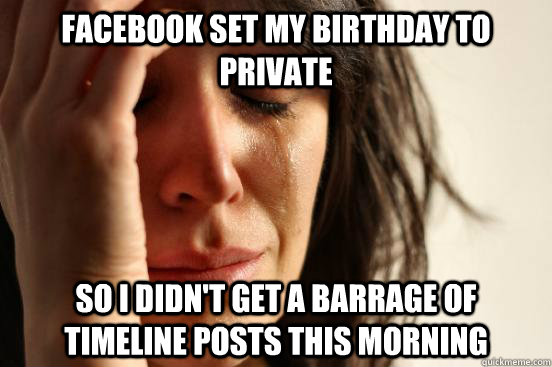 Facebook set my birthday to private So i didn't get a barrage of timeline posts this morning  First World Problems