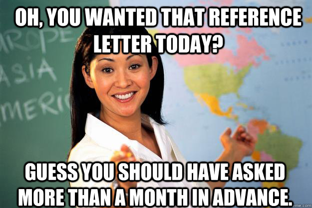 Oh, you wanted that reference letter today? Guess you should have asked more than a month in advance.  Unhelpful High School Teacher