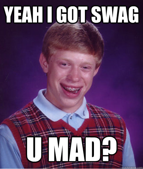 yeah i got swag u mad? - yeah i got swag u mad?  Bad Luck Brian