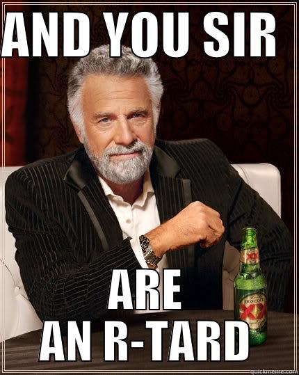 AND YOU SIR   ARE AN R-TARD The Most Interesting Man In The World