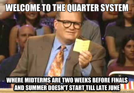 WELCOME TO the quarter system Where midterms are two weeks before finals and summer doesn't start till late June - WELCOME TO the quarter system Where midterms are two weeks before finals and summer doesn't start till late June  Whose Line