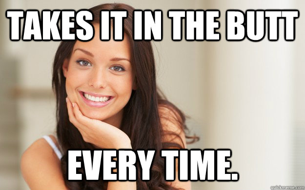 takes it in the butt every time. - takes it in the butt every time.  Good Girl Gina
