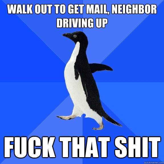 Walk out to get mail, neighbor driving up Fuck that shit  Socially Awkward Penguin