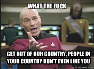 what the fuck get out of our country, people in your country don't even like you  Annoyed Picard
