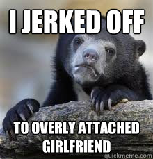 I JERKED OFF TO OVERLY ATTACHED GIRLFRIEND  