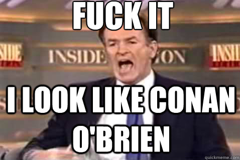 fuck it I look like conan o'brien - fuck it I look like conan o'brien  Fuck It Bill OReilly