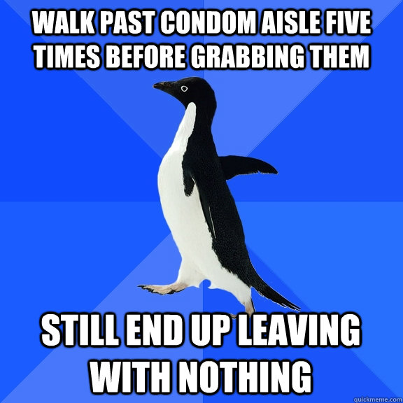 walk past condom aisle five times before grabbing them still end up leaving with nothing  Socially Awkward Penguin