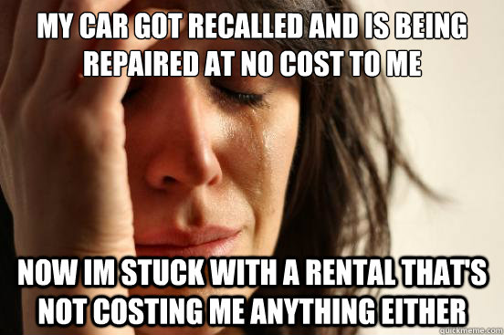 my car got recalled and is being repaired at no cost to me now im stuck with a rental that's not costing me anything either  First World Problems