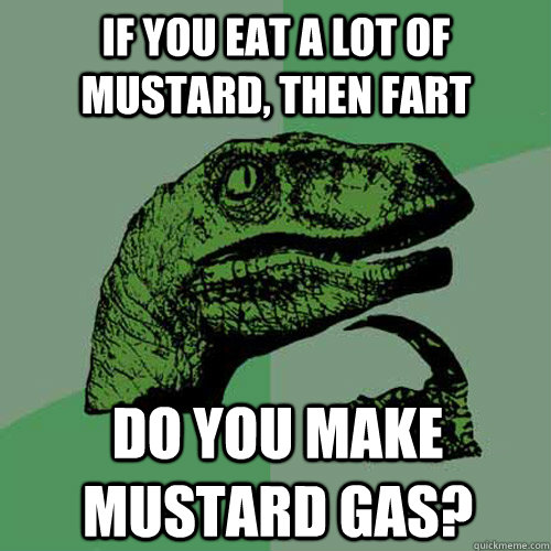 If you eat a lot of mustard, then fart do you make mustard gas? - If you eat a lot of mustard, then fart do you make mustard gas?  Philosoraptor