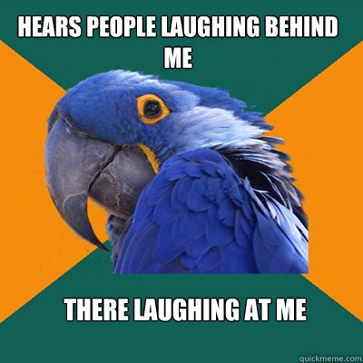 Hears people laughing behind me there laughing at me  Paranoid Parrot