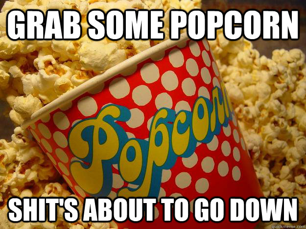 Grab some popcorn Shit's about to go down  Popcorn