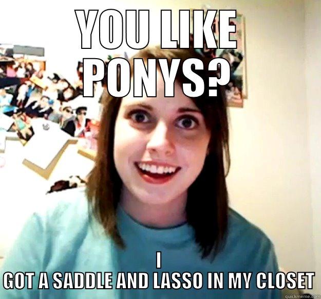 YOU LIKE PONYS? I GOT A SADDLE AND LASSO IN MY CLOSET Overly Attached Girlfriend