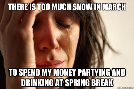 There is too much snow in March To spend my money partying and drinking at spring break  First World Problems