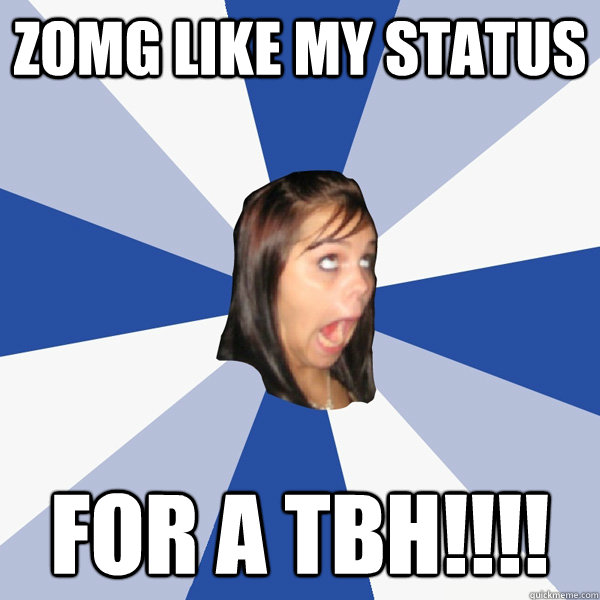 ZOMG LIKE MY STATUS  FOR A TBH!!!!   Annoying Facebook Girl