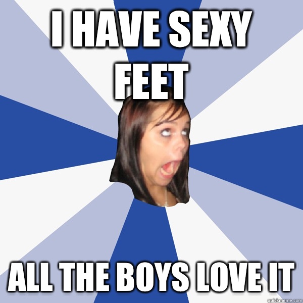  I have sexy feet All the boys love it -  I have sexy feet All the boys love it  Annoying Facebook Girl