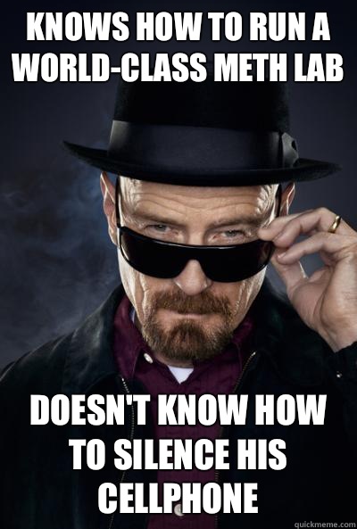 knows how to run a world-class meth lab doesn't know how to silence his cellphone - knows how to run a world-class meth lab doesn't know how to silence his cellphone  Walter white