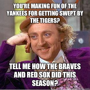 You're making fun of the Yankees for getting swept by the Tigers? Tell me how the Braves and Red Sox did this season?  - You're making fun of the Yankees for getting swept by the Tigers? Tell me how the Braves and Red Sox did this season?   Condescending Wonka