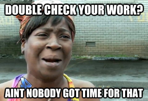 Double check your work? aint nobody got time for that  aint nobody got time