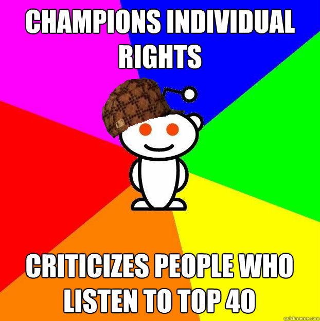 Champions individual rights Criticizes people who  listen to Top 40  Scumbag Redditor