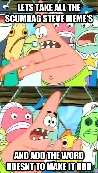 Lets take all the scumbag steve meme's and add the word doesnt to make it GGG  Push it somewhere else Patrick