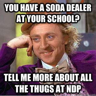 you have a soda dealer at your school? tell me more about all the thugs at ndp  Creepy Wonka