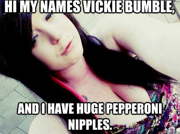 Hi my names Vickie Bumble, And i have HUGE pepperoni nipples.  - Hi my names Vickie Bumble, And i have HUGE pepperoni nipples.   Vickie bumble.
