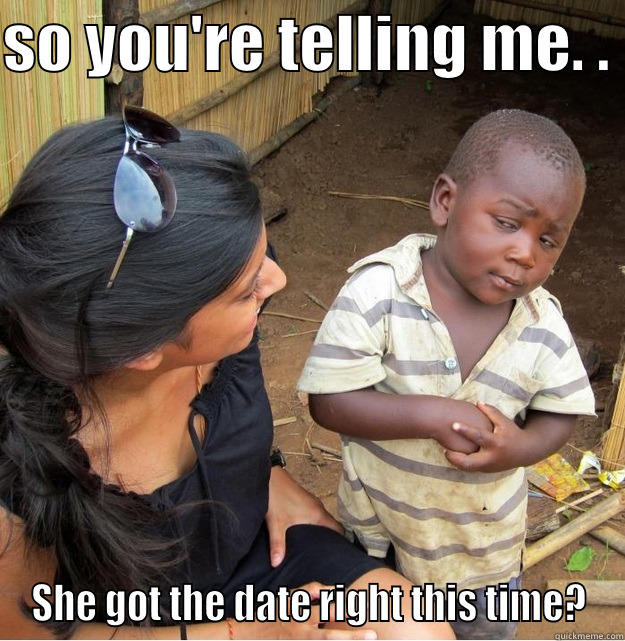 SO YOU'RE TELLING ME. .  SHE GOT THE DATE RIGHT THIS TIME? Skeptical Third World Kid