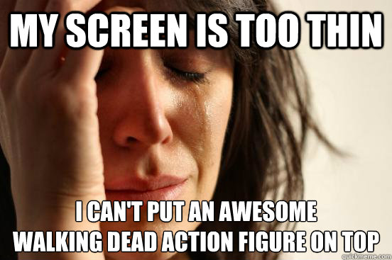 My screen is too thin I can't put an awesome 
Walking Dead action figure on top  First World Problems
