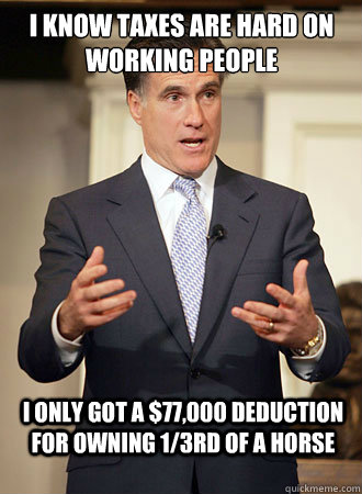 I know taxes are hard on working people I only got a $77,000 deduction for owning 1/3rd of a horse  Relatable Romney