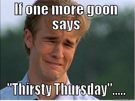 Thirsty Thursday - IF ONE MORE GOON SAYS 