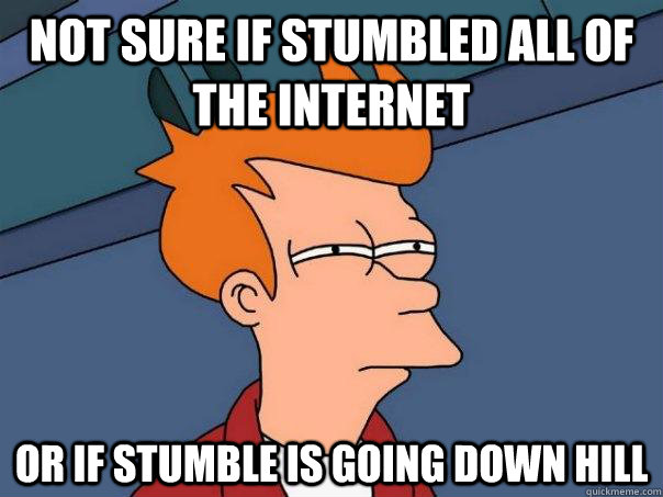 Not sure if stumbled all of the internet Or if stumble is going down hill  Futurama Fry