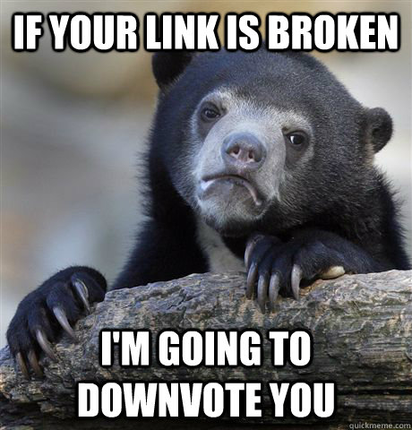 If your link is broken I'm going to downvote you  Confession Bear