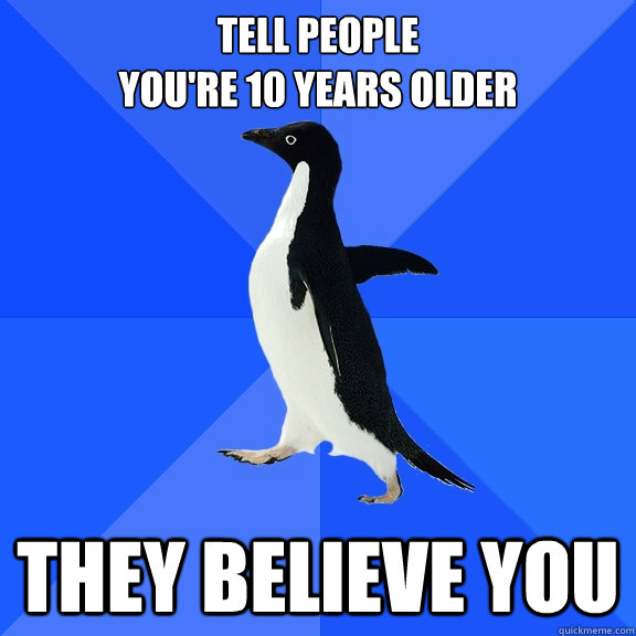 tell people 
you're 10 years older they believe you  Socially Awkward Penguin