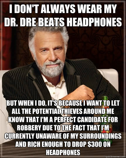 I don't always wear my dr. dre Beats headphones but when I do, it's because i want to let all the potential thieves around me know that i'm a perfect candidate for robbery due to the fact that i'm currently unaware of my surroundings and rich enough to dr  The Most Interesting Man In The World