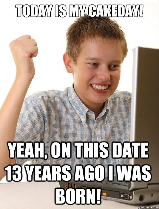 Today is my cakeday! Yeah, on this date 13 years ago I was born!  First Day on the Internet Kid