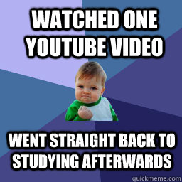 watched one youtube video  went straight back to studying afterwards  Sucess Kid