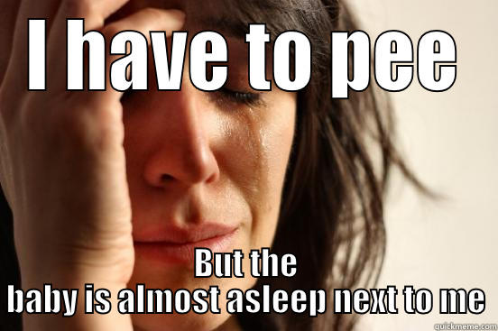 I HAVE TO PEE BUT THE BABY IS ALMOST ASLEEP NEXT TO ME First World Problems
