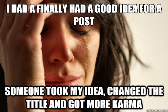 I had a finally had a good idea for a post Someone took my idea, changed the title and got more karma  First World Problems