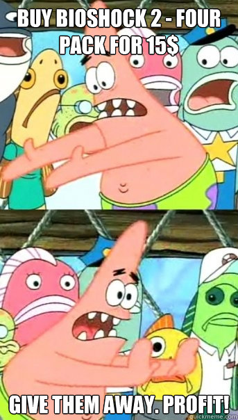 Buy Bioshock 2 - Four Pack for 15$ Give them away. PROFIT!  Push it somewhere else Patrick