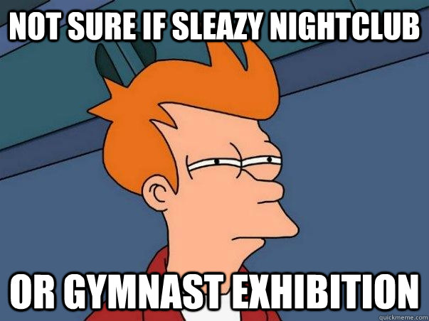 Not sure if sleazy nightclub or gymnast exhibition  Not sure Fry
