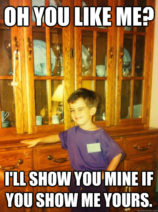 Oh You Like Me? Ill Show You Mine If You Show Me Yours. - Misc - Quickmeme