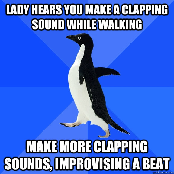 lady hears you make a clapping sound while walking make more clapping sounds, improvising a beat  Socially Awkward Penguin