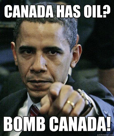 Canada has oil? Bomb Canada!  Pissed Off Obama