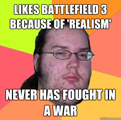 Likes Battlefield 3 because of 'realism' Never has fought in a war - Likes Battlefield 3 because of 'realism' Never has fought in a war  Butthurt Dweller