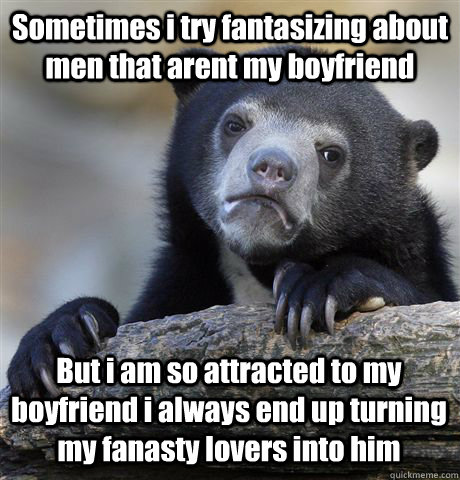 Sometimes i try fantasizing about men that arent my boyfriend  But i am so attracted to my boyfriend i always end up turning my fanasty lovers into him   Confession Bear